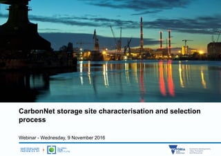 CarbonNet storage site characterisation and selection
process
Webinar - Wednesday, 9 November 2016
 
