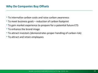 Why Do Companies Buy OffsetsTo internalisecarbon costs and raise carbon awarenessTo meet business goals – reduction of carbon footprintTo gain market experience to prepare for a potential future ETSTo enhance the brand imageTo attract investors (demonstrates proper handling of carbon risk)To attract and retain employees
