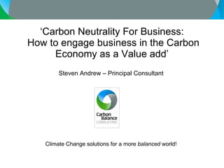 ‘ Carbon Neutrality For Business:  How to engage business in the Carbon Economy as a Value add’ Steven Andrew – Principal Consultant Climate Change solutions for a more  balanced  world! 