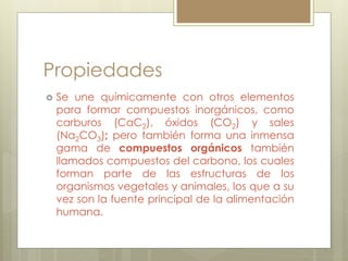 Propiedades
 Se une químicamente con otros elementos
para formar compuestos inorgánicos, como
carburos (CaC2), óxidos (CO...
