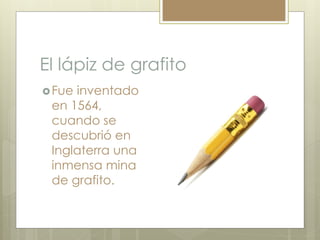El lápiz de grafito
 La razón por la que escribe en papel es
sencilla.
 El grafito esta formado por placas
microscópicas...
