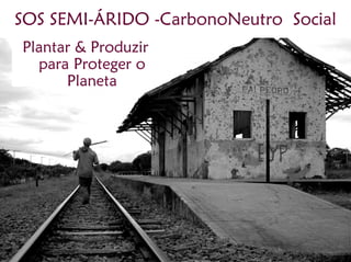 SOS SEMI-ÁRIDO -CarbonoNeutro Social
Plantar & Produzir
  para Proteger o
      Planeta