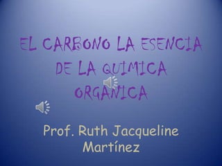 EL CARBONO LA ESENCIA
    DE LA QUIMICA
      ORGANICA
  Prof. Ruth Jacqueline
        Martínez
 