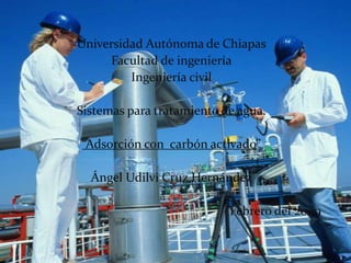 Universidad Autónoma de Chiapas Facultad de ingeniería Ingeniería civil Sistemas para tratamiento de agua. “Adsorción con  carbón activado” Ángel Udilvi Cruz Hernández  Febrero del 2009 