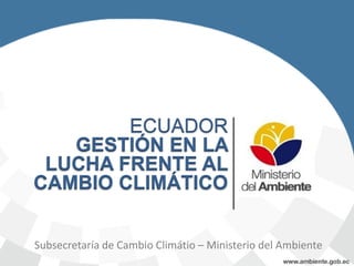 Subsecretaría de Cambio Climátio – Ministerio del Ambiente
ECUADOR
GESTIÓN EN LA
LUCHA FRENTE AL
CAMBIO CLIMÁTICO
 