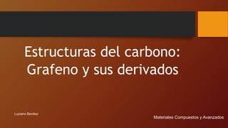 Estructuras del carbono:
Grafeno y sus derivados
Luciano Benitez
Materiales Compuestos y Avanzados
 