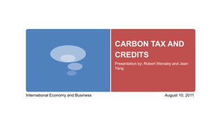 CARBON TAX AND CREDITS Presentation by: Robert Wensley and Jean Yang International Economy and Business August 10, 2011 