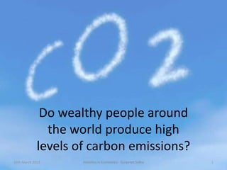 Do wealthy people around
               the world produce high
             levels of carbon emissions?
16th March 2012      Statistics in Economics - Gurpreet Sidhu   1
 