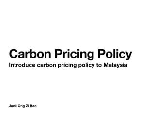 Jack Ong Zi Hao
Carbon Pricing Policy
Introduce carbon pricing policy to Malaysia
 