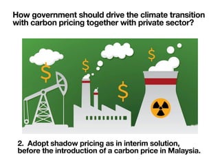 2. Adopt shadow pricing as in interim solution,
before the introduction of a carbon price in Malaysia.
How government shou...