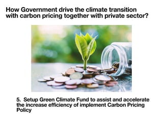 How Government drive the climate transition
with carbon pricing together with private sector?
5. Setup Green Climate Fund ...