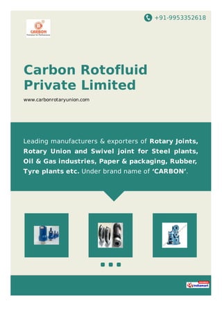 +91-9953352618
Carbon Rotofluid
Private Limited
www.carbonrotaryunion.com
Leading manufacturers & exporters of Rotary Joints,
Rotary Union and Swivel joint for Steel plants,
Oil & Gas industries, Paper & packaging, Rubber,
Tyre plants etc. Under brand name of ‘CARBON’.
 
