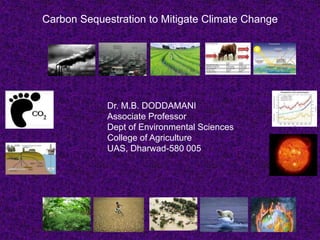 Carbon Sequestration to Mitigate Climate Change
Dr. M.B. DODDAMANI
Associate Professor
Dept of Environmental Sciences
College of Agriculture
UAS, Dharwad-580 005
 
