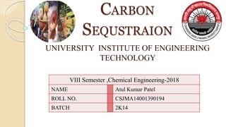 VIII Semester ,Chemical Engineering-2018
NAME Atul Kumar Patel
ROLL NO. CSJMA14001390194
BATCH 2K14
CARBON
SEQUSTRAION
UNIVERSITY INSTITUTE OF ENGINEERING
TECHNOLOGY
 
