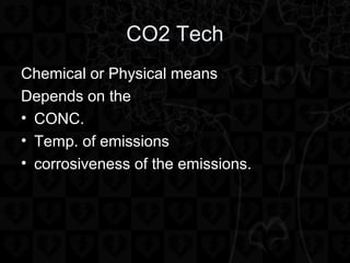 CO2 Tech
Chemical or Physical means
Depends on the
• CONC.
• Temp. of emissions
• corrosiveness of the emissions.
 