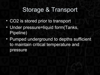 Storage & Transport
• CO2 is stored prior to transport
• Under pressure=liquid form(Tanks,
Pipeline)
• Pumped underground to depths sufficient
to maintain critical temperature and
pressure
 