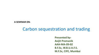 Carbon sequestration and trading
Presented by-
Avijit Pramanik
AAH-MA-09-02
B.F.Sc, W.B.U.A.F.S.
M.F.Sc, CIFE, Mumbai
A SEMINAR ON-
 