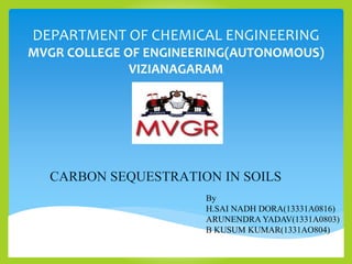 CARBON SEQUESTRATION IN SOILS
By
H.SAI NADH DORA(13331A0816)
ARUNENDRA YADAV(1331A0803)
B KUSUM KUMAR(1331AO804)
DEPARTMENT OF CHEMICAL ENGINEERING
MVGR COLLEGE OF ENGINEERING(AUTONOMOUS)
VIZIANAGARAM
 