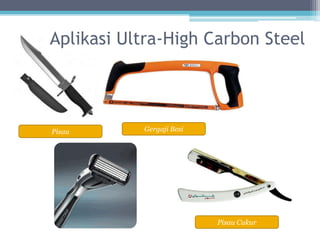 Aplikasi Ultra-High Carbon Steel




Pisau      Gergaji Besi




                          Pisau Cukur
 