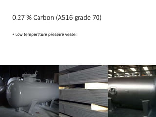0.27 % Carbon (A516 grade 70)
• Low temperature pressure vessel
 