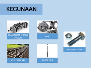 KEGUNAAN
CRANKSHAFT (POROS
ENGKOL)
GIGI
REL KERETA API AUGER BITS
MUR DAN BAUT
 