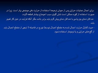 -
‫ز‬ ‫است‬‫بهتر‬‫موضعی‬ ‫دهی‬ ‫ت‬‫ر‬‫ا‬‫ر‬‫ح‬‫از‬‫استفاده‬ ‫ترجیحا‬ ‫جوش‬‫از‬ ‫پس‬ ‫تی‬‫ر‬‫ا‬‫ر‬‫ح‬ ‫عملیات‬‫اعمال‬ ‫ای‬‫ر‬‫ب‬
‫در‬ ‫ا‬‫ر‬‫ی‬
‫گردد‬ ‫قطعه‬‫بیشتر‬‫اعوجاج‬‫ذ‬ ‫س‬ ‫ی‬‫گیر‬ ‫تنش‬‫است‬ ‫ممکن‬ ‫ه‬‫ر‬‫کو‬‫از‬‫استفاده‬‫ت‬‫ر‬‫صو‬
.
-
‫حین‬ ‫در‬ ‫آیند‬‫ر‬‫ف‬ ‫آنکه‬ ‫مگر‬ ‫باشد‬ ‫ابر‬‫ر‬‫ب‬ ‫باید‬‫گرم‬ ‫پیش‬ ‫دمای‬ ‫حداقل‬‫با‬ ‫ی‬ ‫پاس‬‫بین‬‫دمای‬ ‫حداقل‬
‫تغییر‬ ‫کار‬
‫یابد‬
.
-
‫فاصله‬‫در‬ ‫چ‬‫ر‬‫تو‬ ‫توسط‬‫اتصال‬ ‫مقطع‬ ‫به‬‫شده‬‫اعمال‬ ‫ت‬‫ر‬‫ا‬‫ر‬‫ح‬‫ل‬‫کنتر‬ ‫جهت‬
3
‫باید‬‫اتصال‬ ‫مقطع‬ ‫از‬ ‫اینچی‬
‫نمود‬‫استفاده‬‫ترمومتر‬ ‫یا‬ ‫و‬ ‫تی‬‫ر‬‫ا‬‫ر‬‫ح‬ ‫های‬‫گچ‬ ‫از‬
.
 