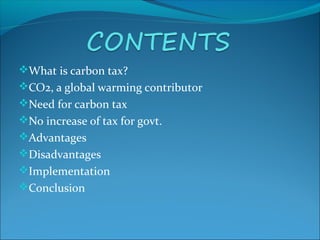 What is carbon tax?
CO2, a global warming contributor
Need for carbon tax
No increase of tax for govt.
Advantages
Disadvantages
Implementation
Conclusion
 