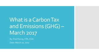 What is aCarbonTax
and Emissions (GHG) –
March 2017
By: PaulYoung, CPA, CGA
Date: March 20, 2017
 