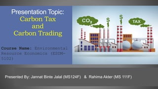 Presentation Topic:
Carbon Tax
and
Carbon Trading
Presented By: Jannat Binte Jalal (MS124F) & Rahima Akter (MS 111F)
Course Name: Environmental
Resource Economics (ESDM-
5102)
 