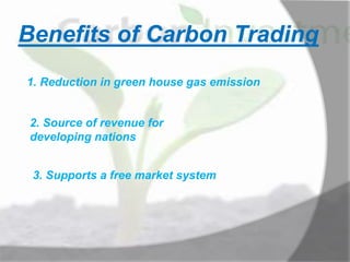 Benefits of Carbon Trading
1. Reduction in green house gas emission
2. Source of revenue for
developing nations
3. Supports a free market system
 