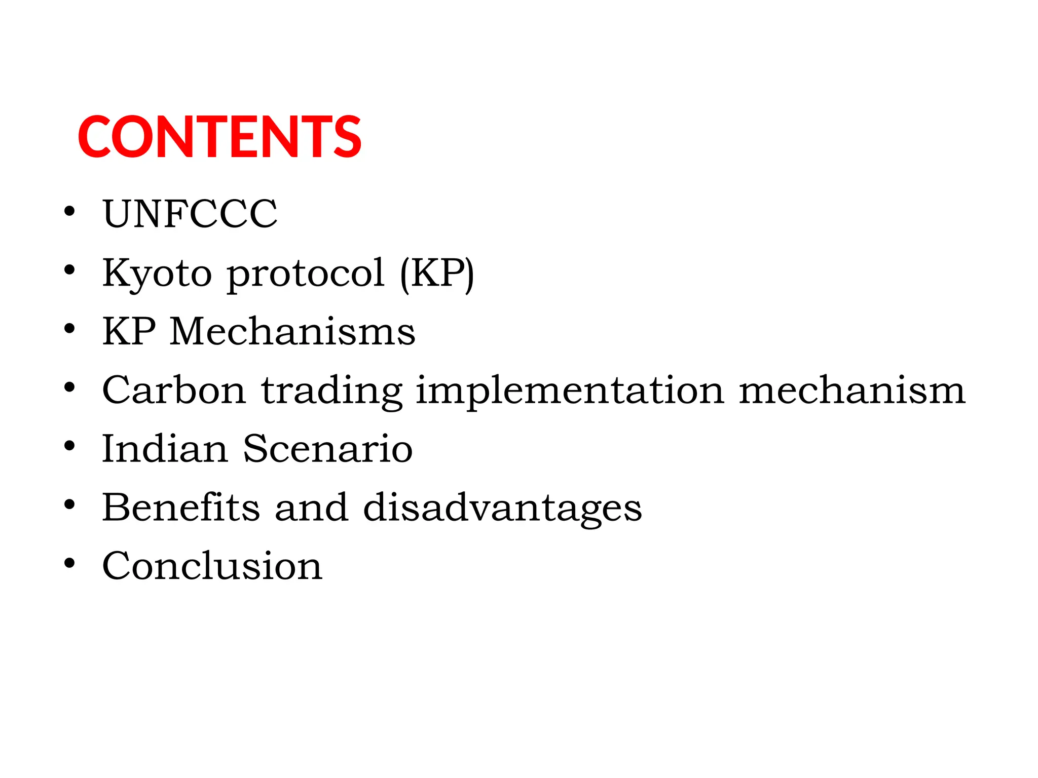 CONTENTS
• UNFCCC
• Kyoto protocol (KP)
• KP Mechanisms
• Carbon trading implementation mechanism
• Indian Scenario
• Benefits and disadvantages
• Conclusion
 