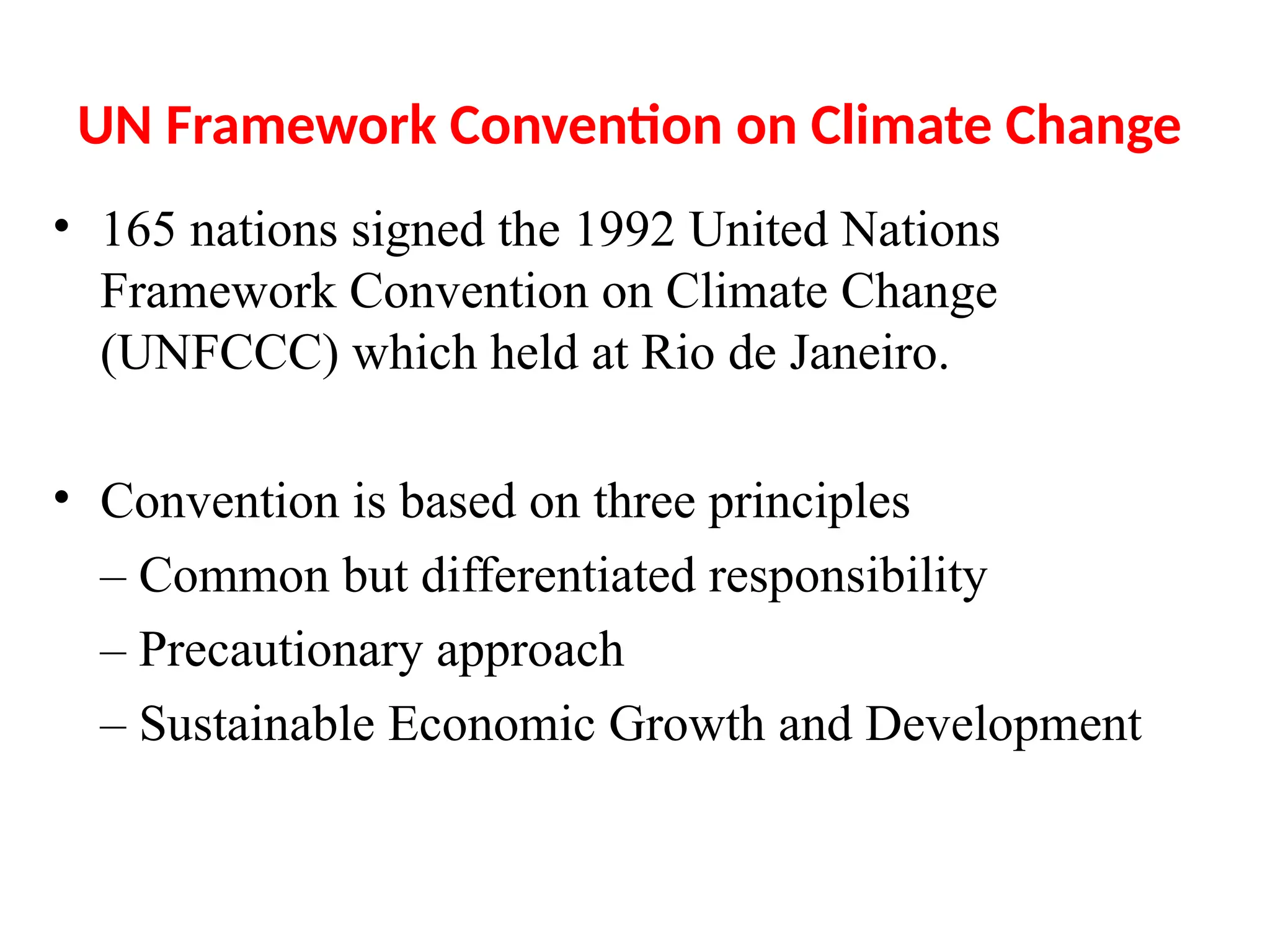 UN Framework Convention on Climate Change
• 165 nations signed the 1992 United Nations
Framework Convention on Climate Change
(UNFCCC) which held at Rio de Janeiro.
• Convention is based on three principles
– Common but differentiated responsibility
– Precautionary approach
– Sustainable Economic Growth and Development
 