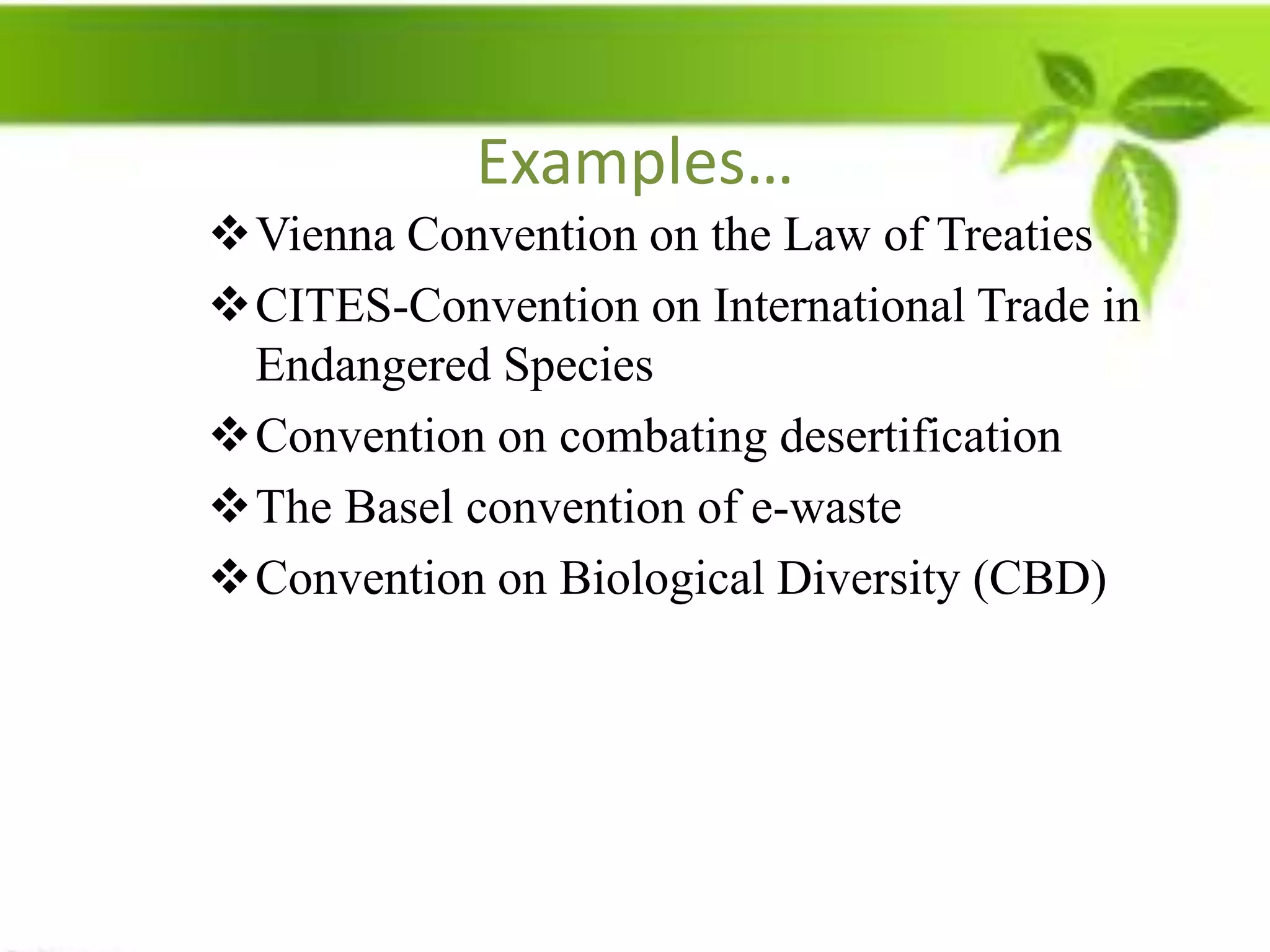 Examples…
Vienna Convention on the Law of Treaties
CITES-Convention on International Trade in
 Endangered Species
Convention on combating desertification
The Basel convention of e-waste
Convention on Biological Diversity (CBD)
 