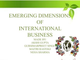 EMERGING DIMENSIONS
         OF
   INTERNATIONAL
      BUSINESS
         MADE BY:
        AKSHI GUPTA
    GURSIMARPREET SINGH
      MAITRI RASTOGI
       NEHA SHARMA
 