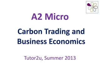 A2 Micro
Carbon Trading and
Business Economics
Tutor2u, Summer 2013
 