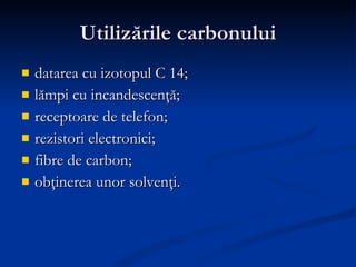 Utilizările carbonului datarea cu izotopul C 14; lămpi cu incandescenţă; receptoare de telefon; rezistori electronici; fibre de carbon; obţinerea unor solvenţi. 