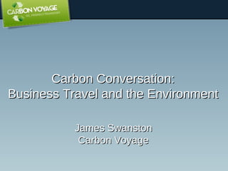 Carbon Conversation: Business Travel and the Environment James Swanston Carbon Voyage 