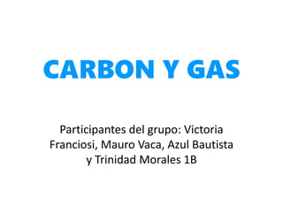CARBON Y GAS
Participantes del grupo: Victoria
Franciosi, Mauro Vaca, Azul Bautista
y Trinidad Morales 1B
 