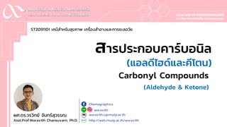 สารประกอบคาร์บอนิล
(แอลดีไฮด์และคีโตน)
Carbonyl Compounds
(Aldehyde & Ketone)
ST2091101 เคมีสำหรับสุขภำพ เครื่องสำอำงและกำรชะลอวัย
ผศ.ดร.วรวิทย์ จันทร์สุวรรณ
Asst.Prof.Woravith Chansuvarn, Ph.D. http://web.rmutp.ac.th/woravith
woravith
woravith.c@rmutp.ac.th
Chemographics
 