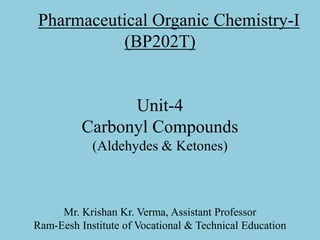 Pharmaceutical Organic Chemistry-I
(BP202T)
Unit-4
Carbonyl Compounds
(Aldehydes & Ketones)
Mr. Krishan Kr. Verma, Assistant Professor
Ram-Eesh Institute of Vocational & Technical Education
 