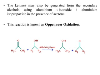• The ketones may also be generated from the secondary
alcohols using aluminium t-butoxide / aluminium
isopropoxide in the presence of acetone.
• This reaction is known as Oppenauer Oxidation.
 