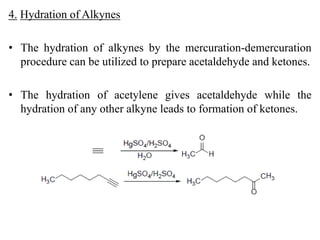 4. Hydration of Alkynes
• The hydration of alkynes by the mercuration-demercuration
procedure can be utilized to prepare acetaldehyde and ketones.
• The hydration of acetylene gives acetaldehyde while the
hydration of any other alkyne leads to formation of ketones.
 