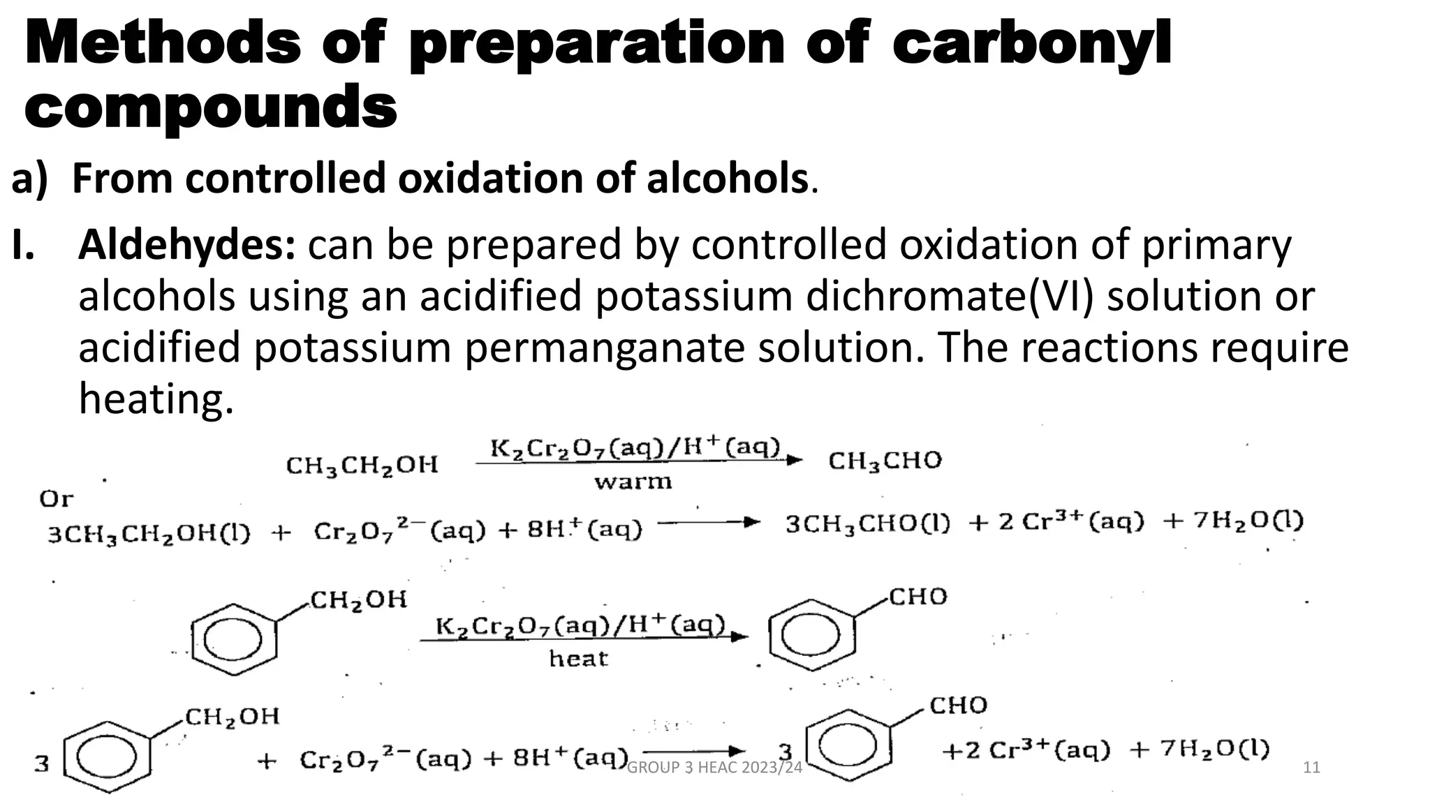 Methods of preparation of carbonyl
compounds
a) From controlled oxidation of alcohols.
I. Aldehydes: can be prepared by controlled oxidation of primary
alcohols using an acidified potassium dichromate(VI) solution or
acidified potassium permanganate solution. The reactions require
heating.
GROUP 3 HEAC 2023/24 11
 