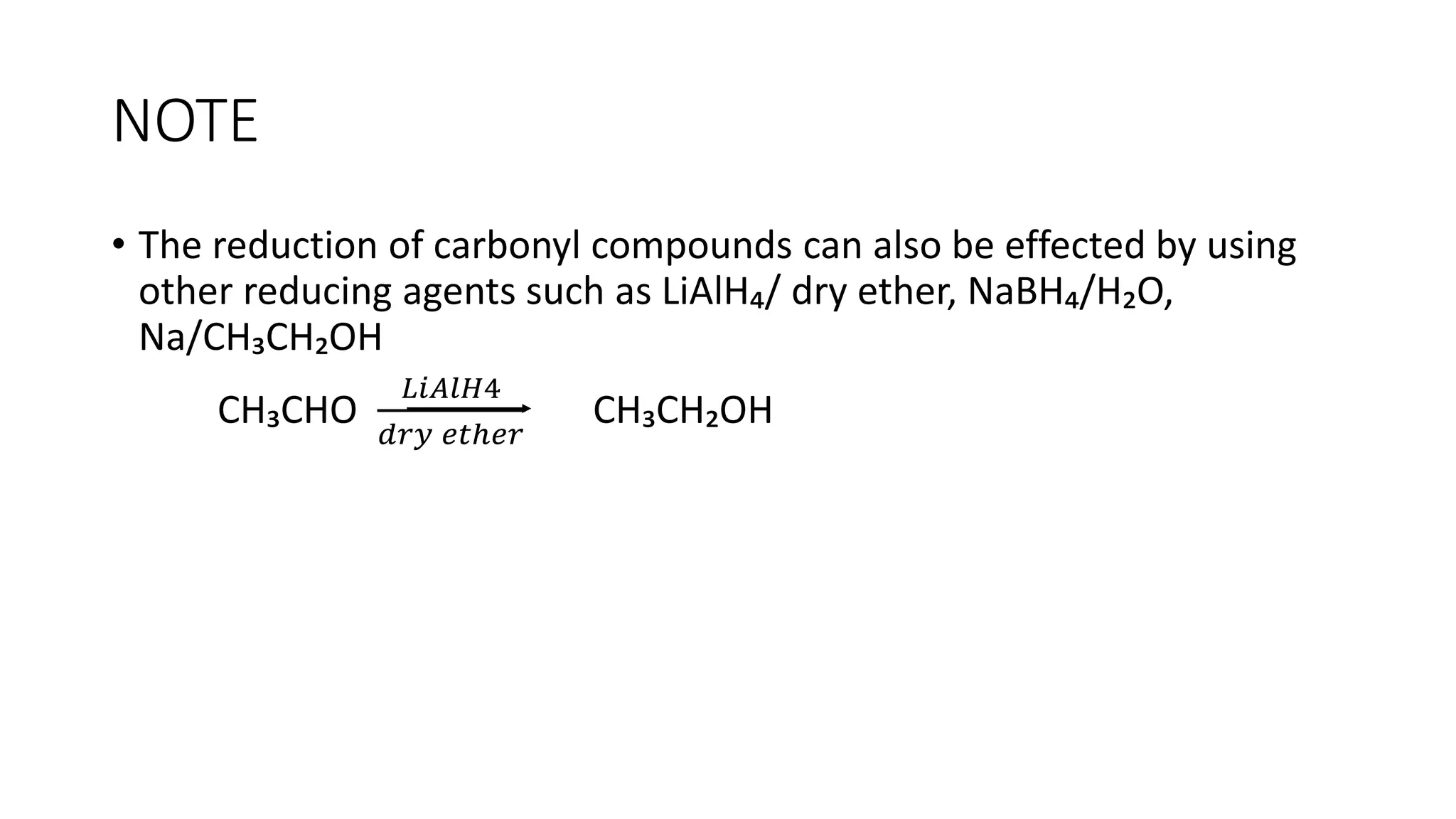 NOTE
• The reduction of carbonyl compounds can also be effected by using
other reducing agents such as LiAlH₄/ dry ether, NaBH₄/H₂O,
Na/CH₃CH₂OH
CH₃CHO
𝐿𝑖𝐴𝑙𝐻4
𝑑𝑟𝑦 𝑒𝑡ℎ𝑒𝑟
CH₃CH₂OH
 