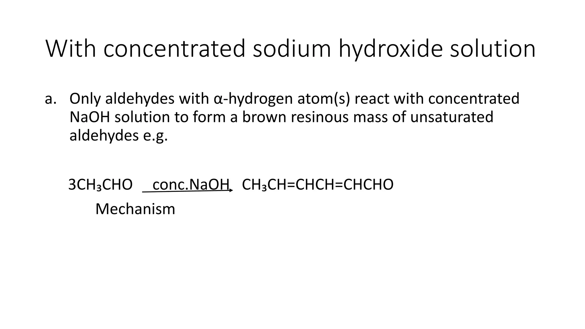 With concentrated sodium hydroxide solution
a. Only aldehydes with α-hydrogen atom(s) react with concentrated
NaOH solution to form a brown resinous mass of unsaturated
aldehydes e.g.
3CH₃CHO conc.NaOH CH₃CH=CHCH=CHCHO
Mechanism
 