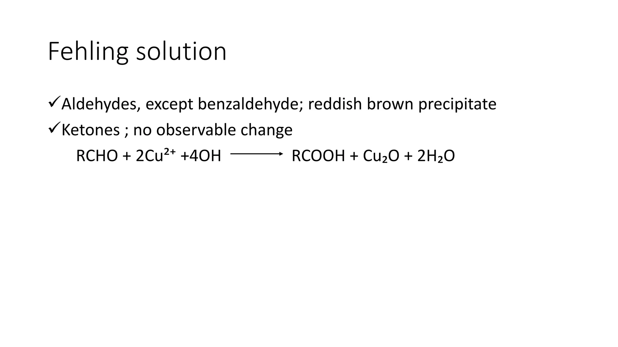 Fehling solution
Aldehydes, except benzaldehyde; reddish brown precipitate
Ketones ; no observable change
RCHO + 2Cu²⁺ +4OH RCOOH + Cu₂O + 2H₂O
 