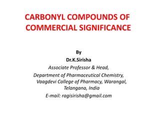 By
Dr.K.Sirisha
Associate Professor & Head,
Department of Pharmaceutical Chemistry,
Vaagdevi College of Pharmacy, Warangal,
Telangana, India
E-mail: ragisirisha@gmail.com
CARBONYL COMPOUNDS OF
COMMERCIAL SIGNIFICANCE
 