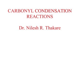 CARBONYL CONDENSATION
REACTIONS
Dr. Nilesh R. Thakare
 