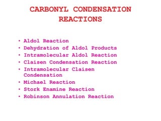 CARBONYL CONDENSATION
REACTIONS
• Aldol Reaction
• Dehydration of Aldol Products
• Intramolecular Aldol Reaction
• Claisen Condensation Reaction
• Intramolecular Claisen
Condensation
• Michael Reaction
• Stork Enamine Reaction
• Robinson Annulation Reaction
 