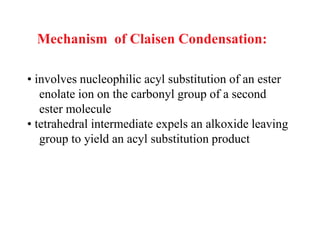 Mechanism of Claisen Condensation:
• involves nucleophilic acyl substitution of an ester
enolate ion on the carbonyl group of a second
ester molecule
• tetrahedral intermediate expels an alkoxide leaving
group to yield an acyl substitution product
 